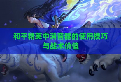 和平精英中消音器的使用技巧与战术价值